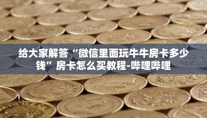 给大家解答“微信里面玩牛牛房卡多少钱”房卡怎么买教程-哔哩哔哩 给大家解答“微信里面玩牛牛房卡多少钱”房卡怎么买教程-哔哩哔哩