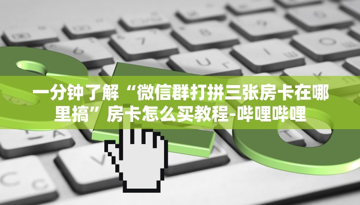 一分钟了解“微信群打拼三张房卡在哪里搞”房卡怎么买教程-哔哩哔哩 一分钟了解“微信群打拼三张房卡在哪里搞”房卡怎么买教程-哔哩哔哩