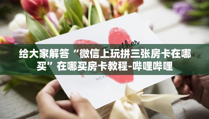 给大家解答“微信上玩拼三张房卡在哪买”在哪买房卡教程-哔哩哔哩 给大家解答“微信上玩拼三张房卡在哪买”在哪买房卡教程-哔哩哔哩