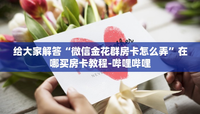 给大家解答“微信金花群房卡怎么弄”在哪买房卡教程-哔哩哔哩 给大家解答“微信金花群房卡怎么弄”在哪买房卡教程-哔哩哔哩