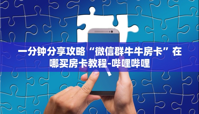 一分钟分享攻略“微信群牛牛房卡”在哪买房卡教程-哔哩哔哩 一分钟分享攻略“微信群牛牛房卡”在哪买房卡教程-哔哩哔哩