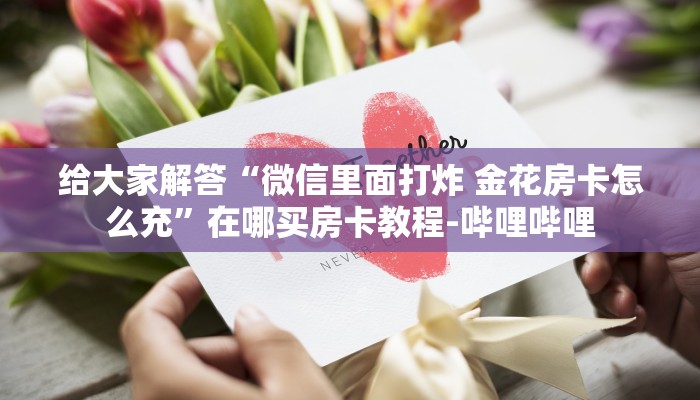 给大家解答“微信里面打炸 金花房卡怎么充”在哪买房卡教程-哔哩哔哩