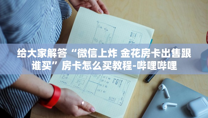 给大家解答“微信上炸 金花房卡出售跟谁买”房卡怎么买教程-哔哩哔哩