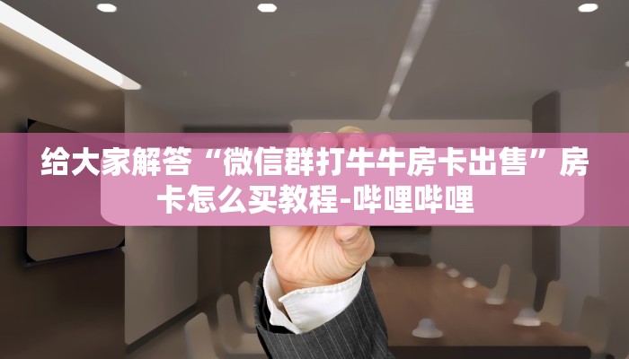 给大家解答“微信群打牛牛房卡出售”房卡怎么买教程-哔哩哔哩