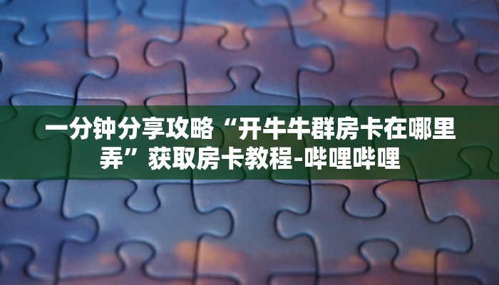 一分钟分享攻略“开牛牛群房卡在哪里弄”获取房卡教程-哔哩哔哩