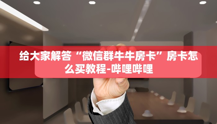 给大家解答“微信群牛牛房卡”房卡怎么买教程-哔哩哔哩