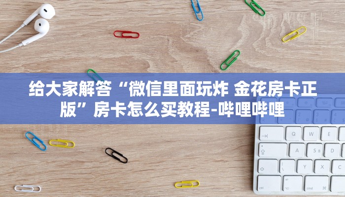 给大家解答“微信里面玩炸 金花房卡正版”房卡怎么买教程-哔哩哔哩