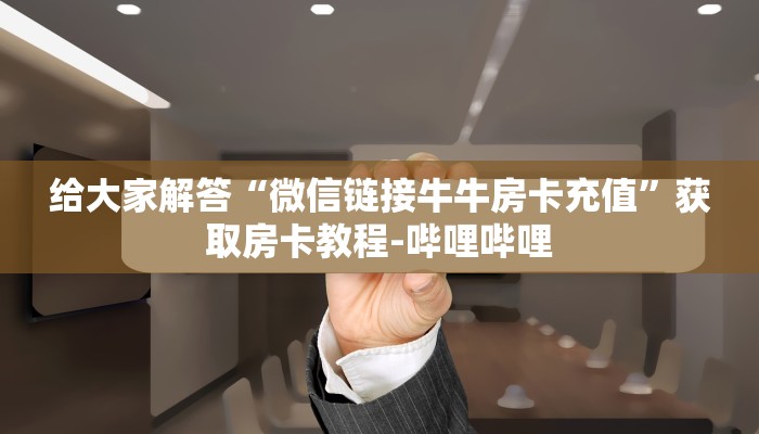给大家解答“微信链接牛牛房卡充值”获取房卡教程-哔哩哔哩
