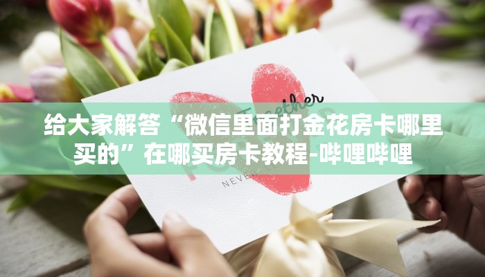 给大家解答“微信里面打金花房卡哪里买的”在哪买房卡教程-哔哩哔哩