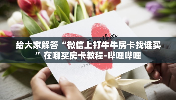给大家解答“微信上打牛牛房卡找谁买”在哪买房卡教程-哔哩哔哩