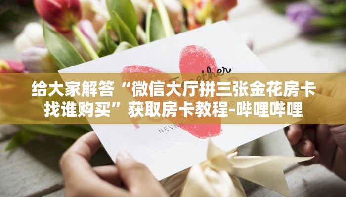 给大家解答“微信大厅拼三张金花房卡找谁购买”获取房卡教程-哔哩哔哩