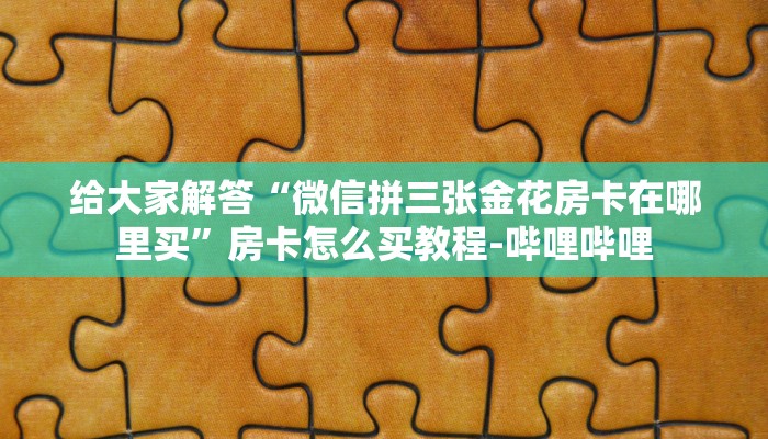 给大家解答“微信拼三张金花房卡在哪里买”房卡怎么买教程-哔哩哔哩