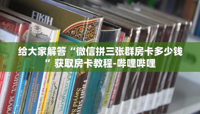 给大家解答“微信拼三张群房卡多少钱”获取房卡教程-哔哩哔哩