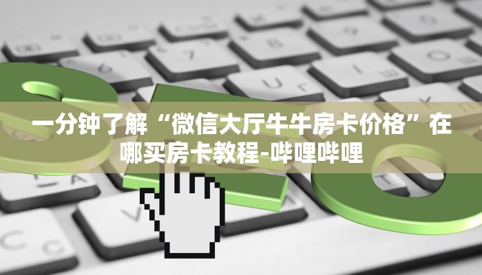 一分钟了解“微信大厅牛牛房卡价格”在哪买房卡教程-哔哩哔哩