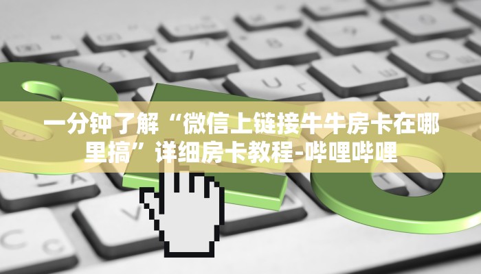 一分钟了解“微信上链接牛牛房卡在哪里搞”详细房卡教程-哔哩哔哩