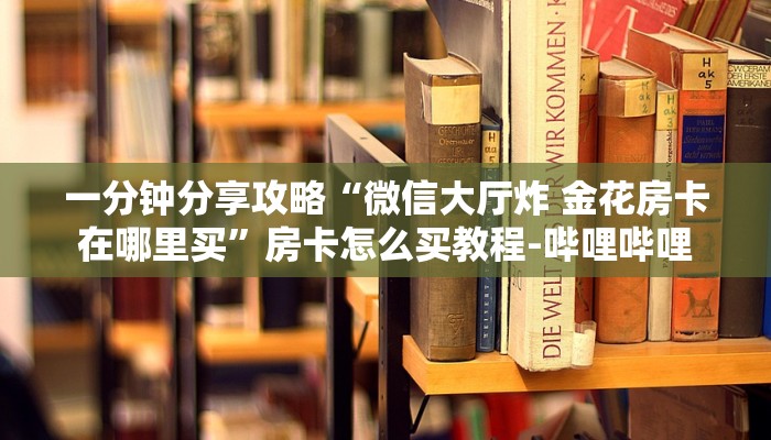 一分钟分享攻略“微信大厅炸 金花房卡在哪里买”房卡怎么买教程-哔哩哔哩
