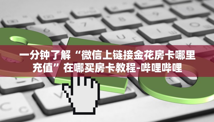 一分钟了解“微信上链接金花房卡哪里充值”在哪买房卡教程-哔哩哔哩 一分钟了解“微信上链接金花房卡哪里充值”在哪买房卡教程-哔哩哔哩