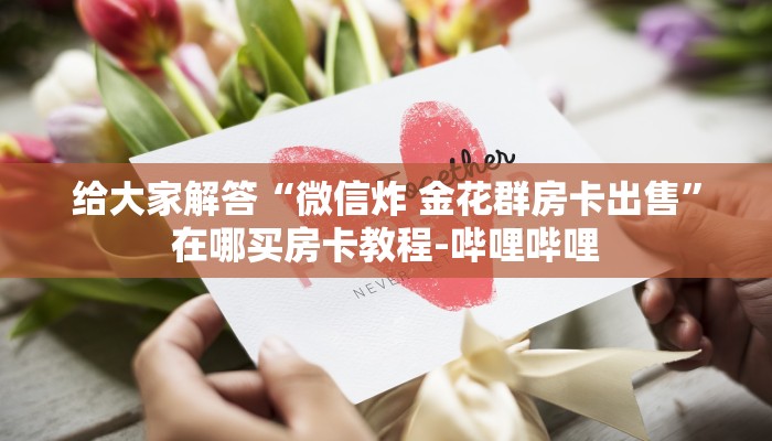 给大家解答“微信炸 金花群房卡出售”在哪买房卡教程-哔哩哔哩