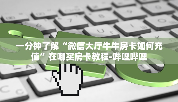 一分钟了解“微信大厅牛牛房卡如何充值”在哪买房卡教程-哔哩哔哩