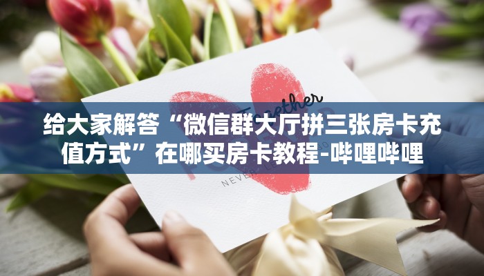 给大家解答“微信群大厅拼三张房卡充值方式”在哪买房卡教程-哔哩哔哩 给大家解答“微信群大厅拼三张房卡充值方式”在哪买房卡教程-哔哩哔哩