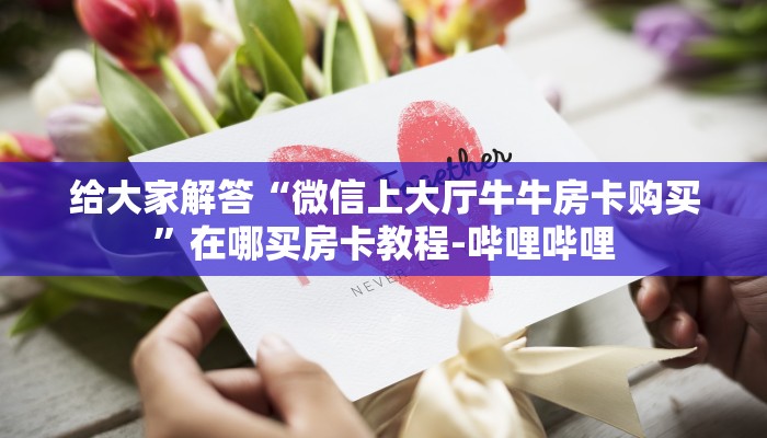 给大家解答“微信上大厅牛牛房卡购买”在哪买房卡教程-哔哩哔哩