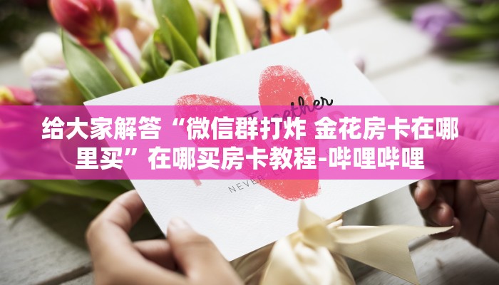 给大家解答“微信群打炸 金花房卡在哪里买”在哪买房卡教程-哔哩哔哩