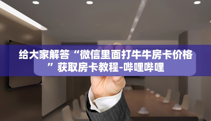 给大家解答“微信里面打牛牛房卡价格”获取房卡教程-哔哩哔哩