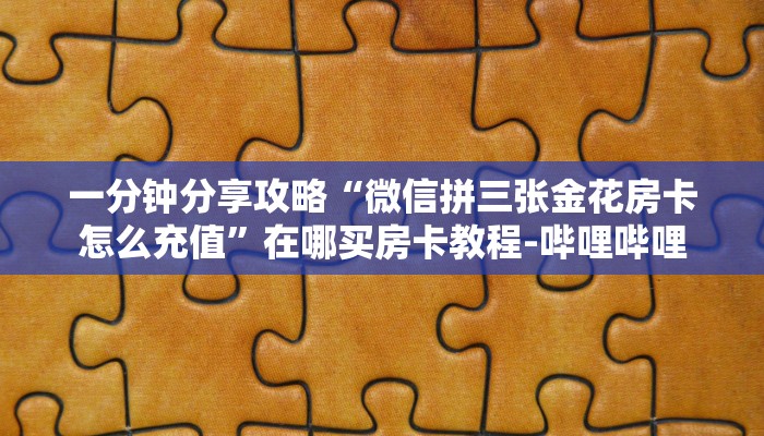 一分钟分享攻略“微信拼三张金花房卡怎么充值”在哪买房卡教程-哔哩哔哩 一分钟分享攻略“微信拼三张金花房卡怎么充值”在哪买房卡教程-哔哩哔哩