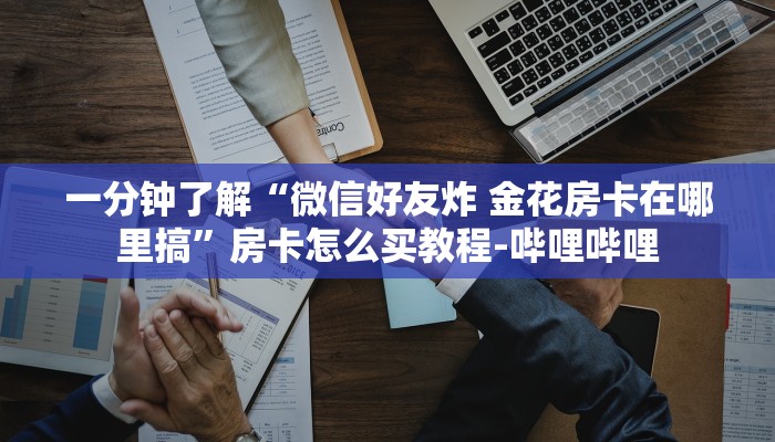 一分钟了解“微信好友炸 金花房卡在哪里搞”房卡怎么买教程-哔哩哔哩 一分钟了解“微信好友炸 金花房卡在哪里搞”房卡怎么买教程-哔哩哔哩