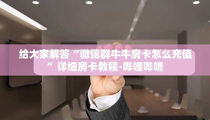 给大家解答“微信群牛牛房卡怎么充值”详细房卡教程-哔哩哔哩