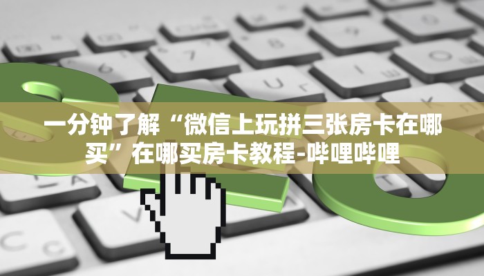 一分钟了解“微信上玩拼三张房卡在哪买”在哪买房卡教程-哔哩哔哩 一分钟了解“微信上玩拼三张房卡在哪买”在哪买房卡教程-哔哩哔哩