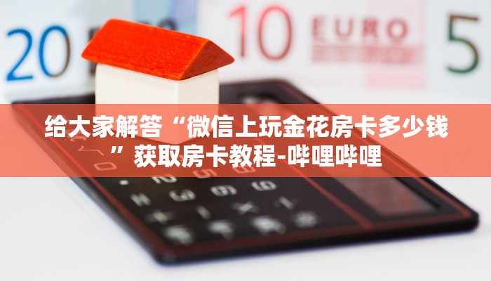 给大家解答“微信上玩金花房卡多少钱”获取房卡教程-哔哩哔哩