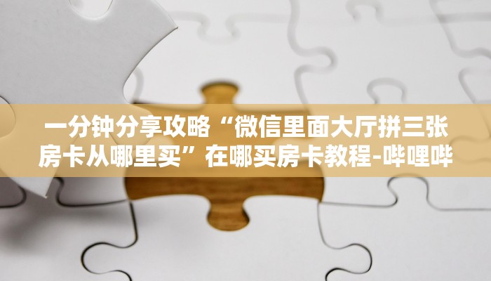 一分钟分享攻略“微信里面大厅拼三张房卡从哪里买”在哪买房卡教程-哔哩哔哩 一分钟分享攻略“微信里面大厅拼三张房卡从哪里买”在哪买房卡教程-哔哩哔哩