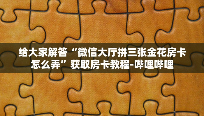 给大家解答“微信大厅拼三张金花房卡怎么弄”获取房卡教程-哔哩哔哩