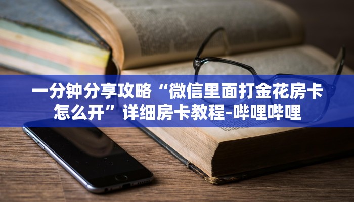 一分钟分享攻略“微信里面打金花房卡怎么开”详细房卡教程-哔哩哔哩 一分钟分享攻略“微信里面打金花房卡怎么开”详细房卡教程-哔哩哔哩