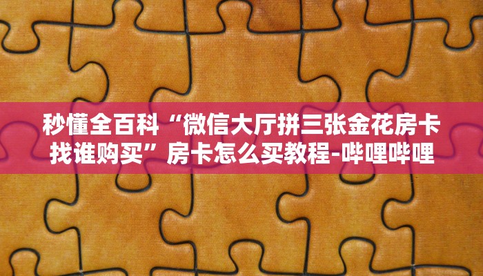 秒懂全百科“微信大厅拼三张金花房卡找谁购买”房卡怎么买教程-哔哩哔哩