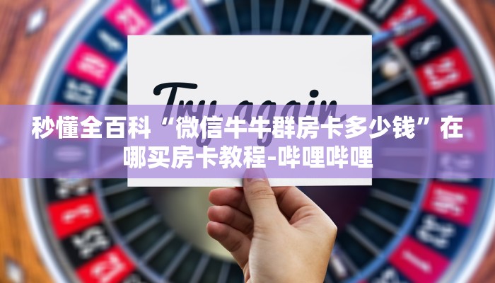 秒懂全百科“微信牛牛群房卡多少钱”在哪买房卡教程-哔哩哔哩 秒懂全百科“微信牛牛群房卡多少钱”在哪买房卡教程-哔哩哔哩