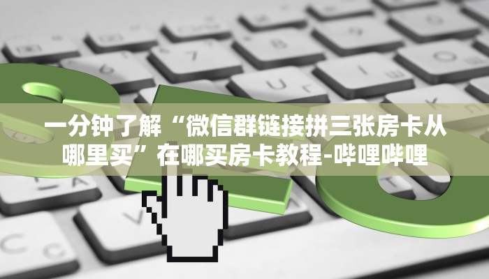 一分钟了解“微信群链接拼三张房卡从哪里买”在哪买房卡教程-哔哩哔哩 一分钟了解“微信群链接拼三张房卡从哪里买”在哪买房卡教程-哔哩哔哩