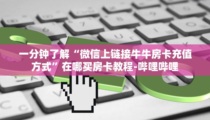 一分钟了解“微信上链接牛牛房卡充值方式”在哪买房卡教程-哔哩哔哩