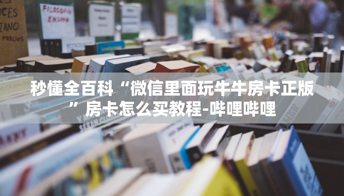 秒懂全百科“微信里面玩牛牛房卡正版”房卡怎么买教程-哔哩哔哩