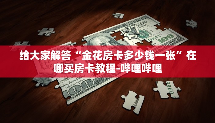 给大家解答“金花房卡多少钱一张”在哪买房卡教程-哔哩哔哩