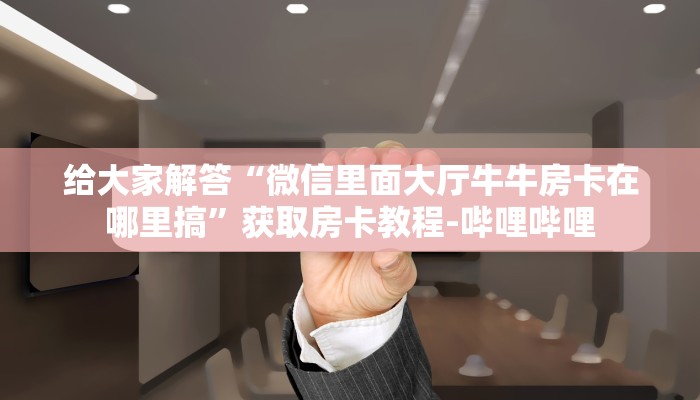 给大家解答“微信里面大厅牛牛房卡在哪里搞”获取房卡教程-哔哩哔哩