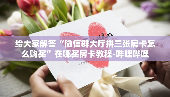 给大家解答“微信群大厅拼三张房卡怎么购买”在哪买房卡教程-哔哩哔哩