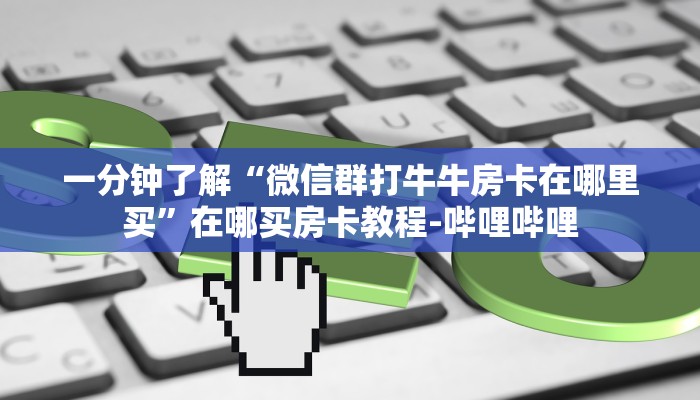 一分钟了解“微信群打牛牛房卡在哪里买”在哪买房卡教程-哔哩哔哩