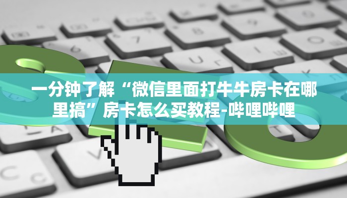 一分钟了解“微信里面打牛牛房卡在哪里搞”房卡怎么买教程-哔哩哔哩