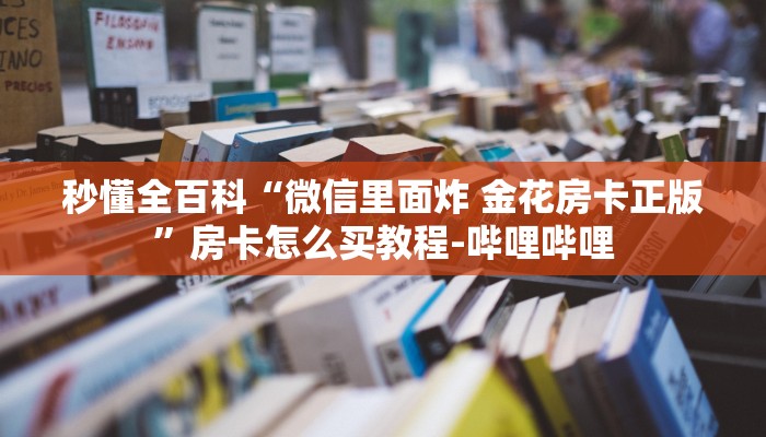 秒懂全百科“微信里面炸 金花房卡正版”房卡怎么买教程-哔哩哔哩