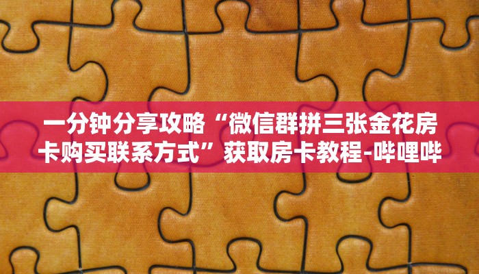 一分钟分享攻略“微信群拼三张金花房卡购买联系方式”获取房卡教程-哔哩哔哩 一分钟分享攻略“微信群拼三张金花房卡购买联系方式”获取房卡教程-哔哩哔哩