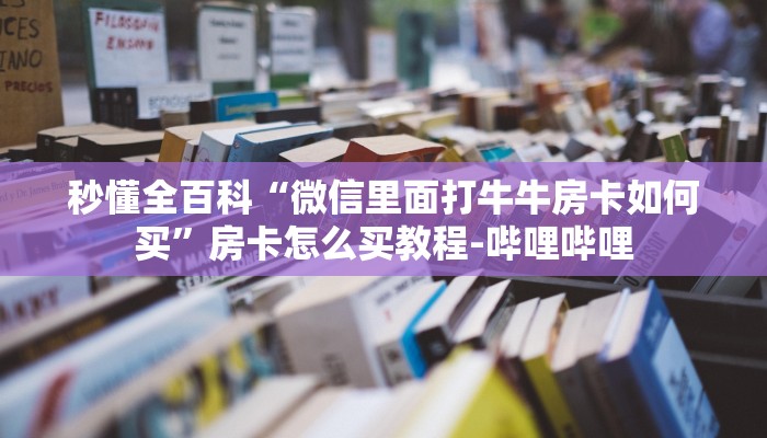 秒懂全百科“微信里面打牛牛房卡如何买”房卡怎么买教程-哔哩哔哩