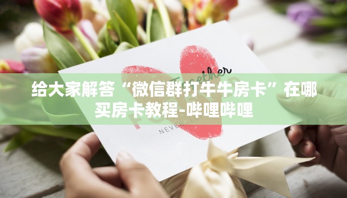 给大家解答“微信群打牛牛房卡”在哪买房卡教程-哔哩哔哩