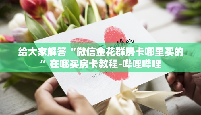 给大家解答“微信金花群房卡哪里买的”在哪买房卡教程-哔哩哔哩 给大家解答“微信金花群房卡哪里买的”在哪买房卡教程-哔哩哔哩